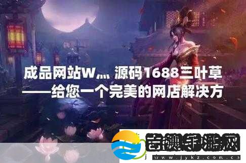 成品在线站W灬源码16881.轻松获取W灬源码提升1688拓展效果