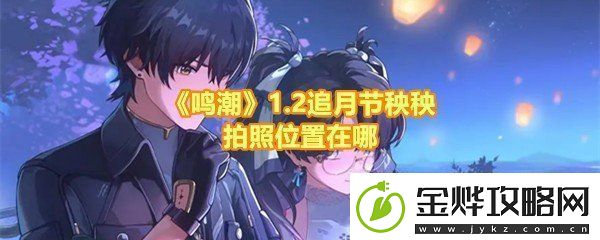 鸣潮2追月节邀请秧秧拍照任务怎么完成鸣潮2邀请秧秧拍照任务拍照位置在哪一览