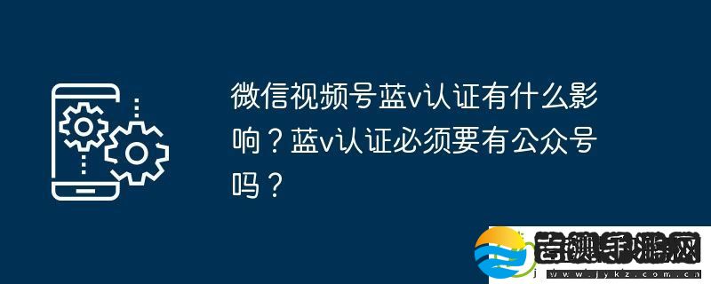 微信视频号蓝v认证有什么影响