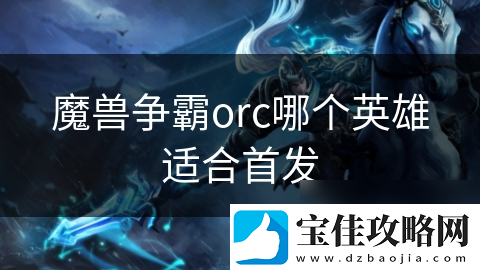 魔兽争霸orc哪个英雄适合首发