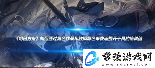 明日方舟如何通过角色作战和触摸角色来快速提升干员的信赖值