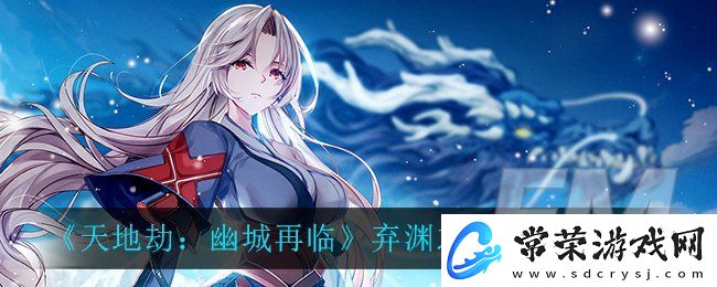 天地劫幽城再临弃渊之地详细情况