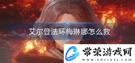 如何在艾尔登法环中成功救助梅琳娜的详细攻略及注意事项