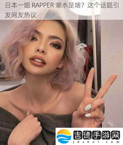 日本一姐RAPPER潮水是啥这个话题引发友热议