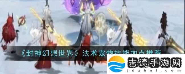 封神幻想世界法术宠物技能加点推荐