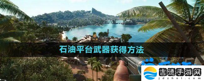 孤岛惊魂6天堂石油平台武器怎么获得-天堂石油平台武器获得方法