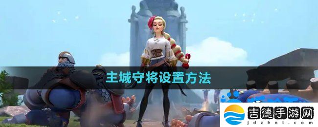 万国觉醒怎么设置主城守将-主城守将设置方法