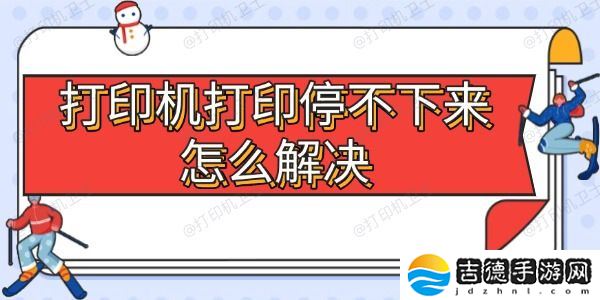 打印机打印停不下来怎么解决 5大常见原因及处理方法