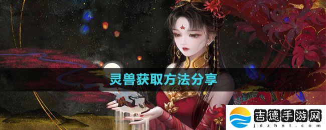 倩女幽魂手游灵兽怎么获得-灵兽获取方法分享