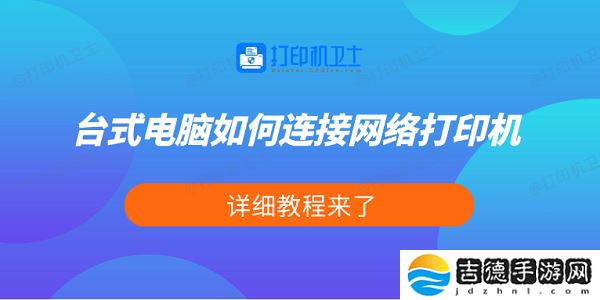 台式电脑如何连接网络打印机 详细教程来了