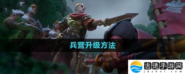万国觉醒兵营怎么升级-兵营升级方法