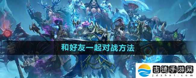 炉石传说怎么和好友对战-和好友一起对战方法