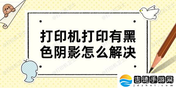 打印机打印有黑色阴影怎么解决 4个方法帮你搞定