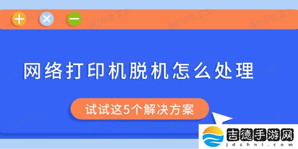 网络打印机脱机怎么处理 试试这5个解决方案