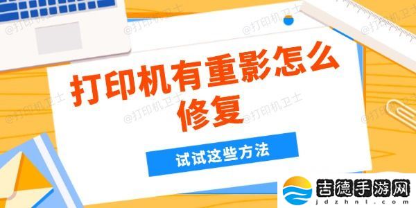 打印机有重影怎么修复 试试这些方法