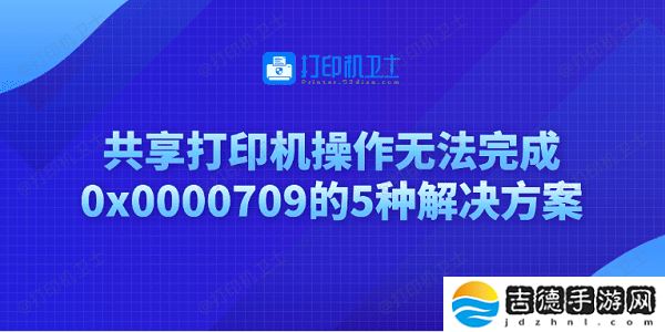 共享打印机操作无法完成0x0000709的5种解决方案