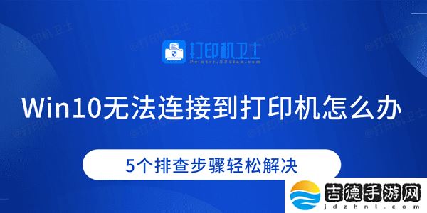 Win10无法连接到打印机怎么办 5个排查步骤轻松解决