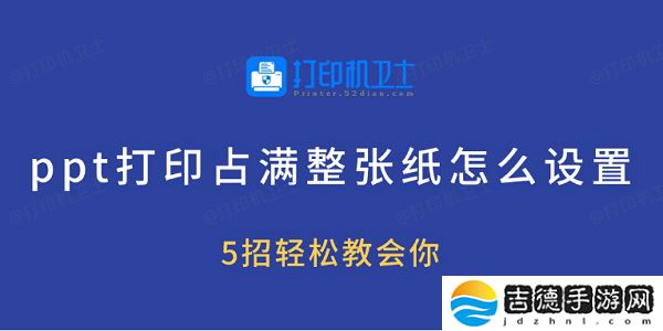 ppt打印占满整张纸怎么设置 5招轻松教会你