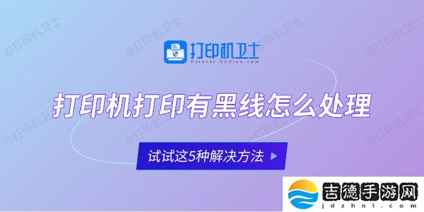 打印机打印有黑线怎么处理 试试这5种解决方法