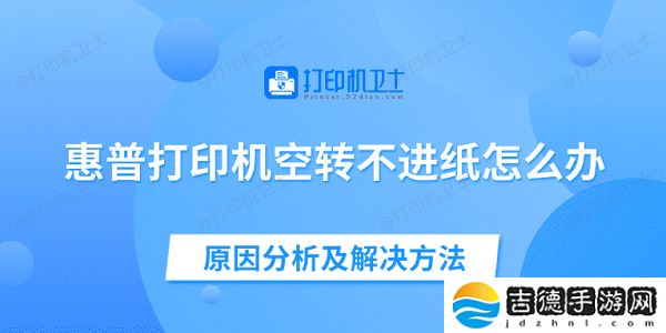 惠普打印机空转不进纸怎么办 原因分析及解决方法 惠普打印机空转不进纸怎么办 原因分析及解决方法